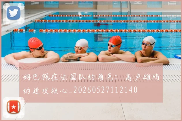 姆巴佩在法国队的角色:高卢雄鸡的进攻核心_20260527112140