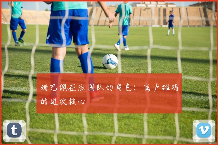 姆巴佩在法国队的角色:高卢雄鸡的进攻核心