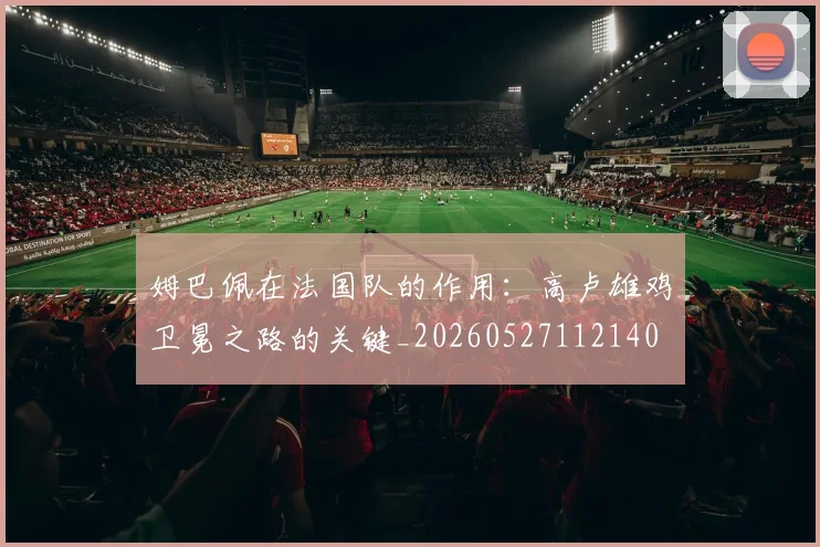 姆巴佩在法国队的作用:高卢雄鸡卫冕之路的关键_20260527112140