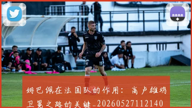 姆巴佩在法国队的作用:高卢雄鸡卫冕之路的关键_20260527112140