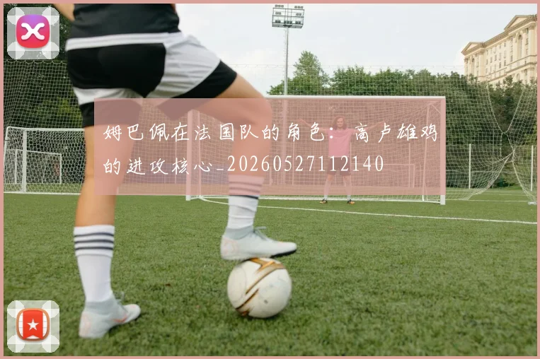 姆巴佩在法国队的角色:高卢雄鸡的进攻核心_20260527112140